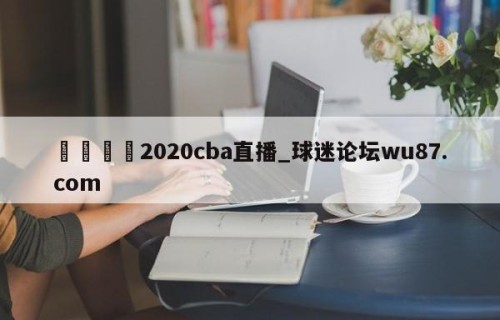 🍢2020cba直播_球迷论坛wu87.com