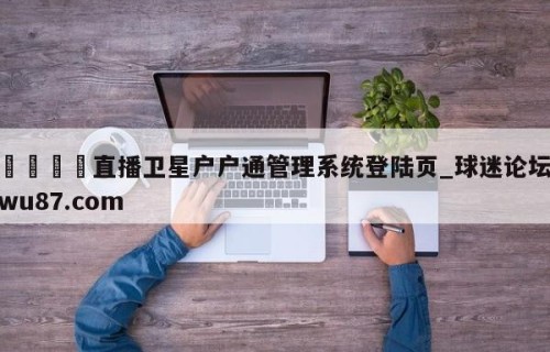 🍢直播卫星户户通管理系统登陆页_球迷论坛wu87.com