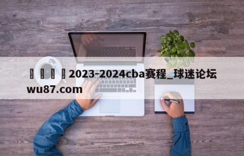 🍢2023-2024cba赛程_球迷论坛wu87.com