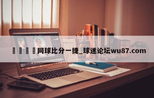 🍢网球比分一捷_球迷论坛wu87.com