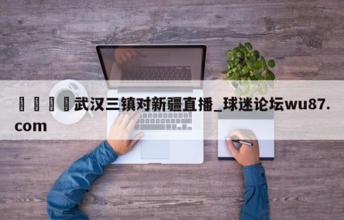 🍢武汉三镇对新疆直播_球迷论坛wu87.com