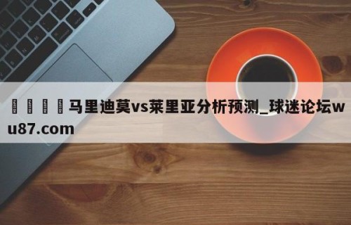 🍢马里迪莫vs莱里亚分析预测_球迷论坛wu87.com