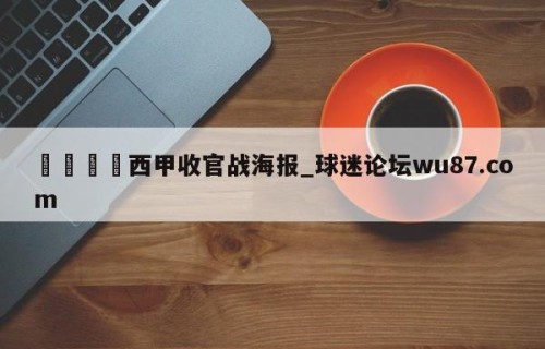 🍢西甲收官战海报_球迷论坛wu87.com