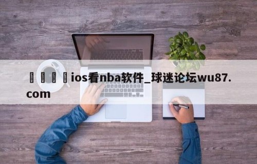 🍢ios看nba软件_球迷论坛wu87.com