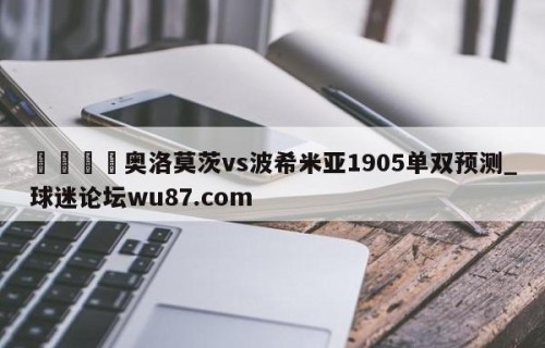 🍢奥洛莫茨vs波希米亚1905单双预测_球迷论坛wu87.com