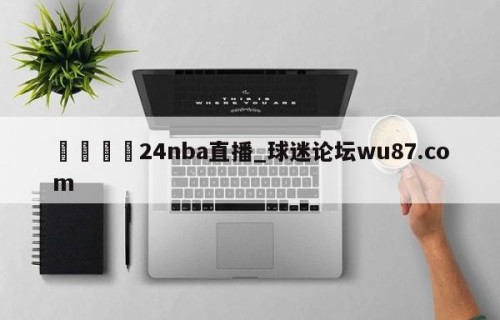 🍢24nba直播_球迷论坛wu87.com