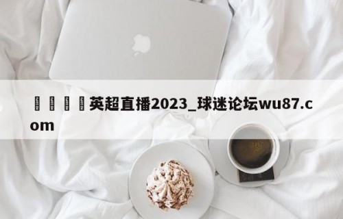 🍢英超直播2023_球迷论坛wu87.com