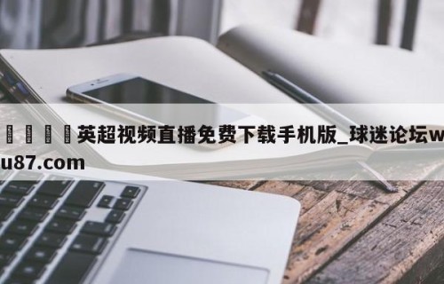 🍢英超视频直播免费下载手机版_球迷论坛wu87.com