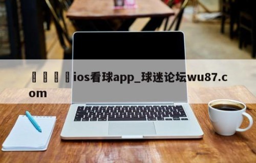 🍢ios看球app_球迷论坛wu87.com