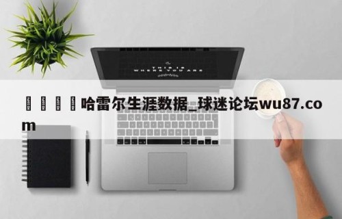 🍢哈雷尔生涯数据_球迷论坛wu87.com