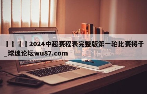 🍢2024中超赛程表完整版第一轮比赛将于_球迷论坛wu87.com