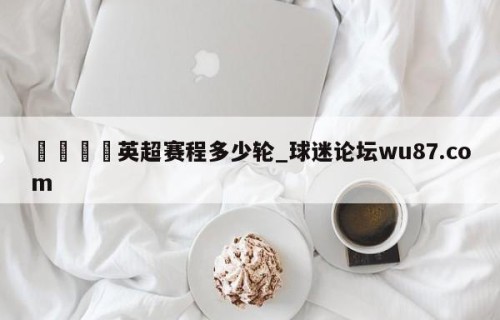 🍢英超赛程多少轮_球迷论坛wu87.com