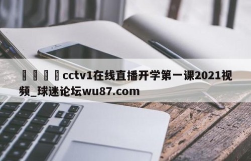 🍢cctv1在线直播开学第一课2021视频_球迷论坛wu87.com