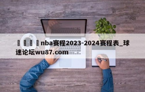 🍢nba赛程2023-2024赛程表_球迷论坛wu87.com