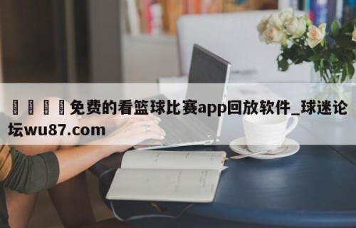🍢免费的看篮球比赛app回放软件_球迷论坛wu87.com