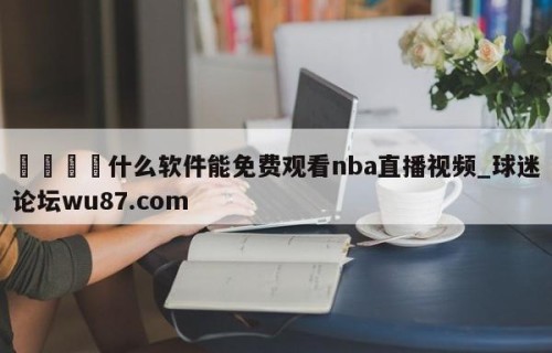🍢什么软件能免费观看nba直播视频_球迷论坛wu87.com