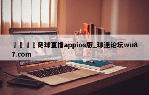 🍢足球直播appios版_球迷论坛wu87.com