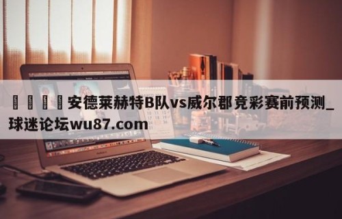 🍢安德莱赫特B队vs威尔郡竞彩赛前预测_球迷论坛wu87.com