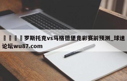 🍢罗斯托克vs马格德堡竞彩赛前预测_球迷论坛wu87.com