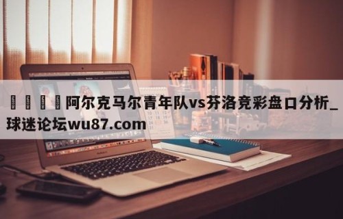 🍢阿尔克马尔青年队vs芬洛竞彩盘口分析_球迷论坛wu87.com