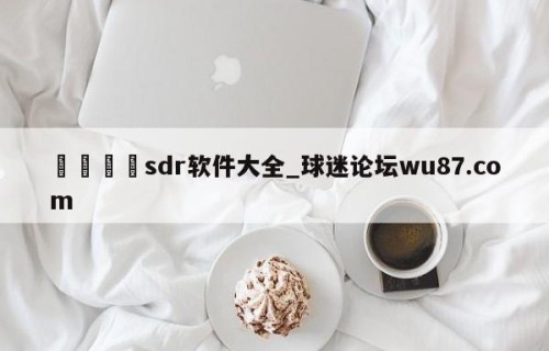 🍢sdr软件大全_球迷论坛wu87.com