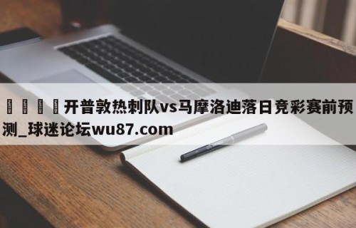 🍢开普敦热刺队vs马摩洛迪落日竞彩赛前预测_球迷论坛wu87.com