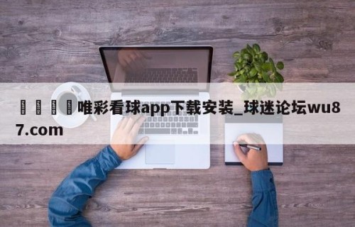🍢唯彩看球app下载安装_球迷论坛wu87.com