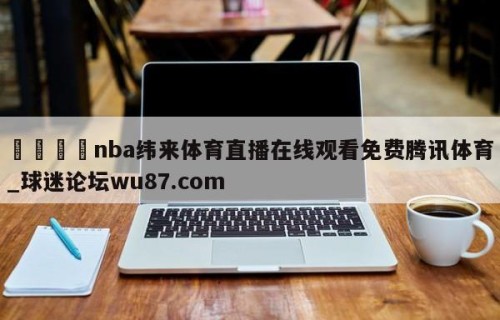 🍢nba纬来体育直播在线观看免费腾讯体育_球迷论坛wu87.com
