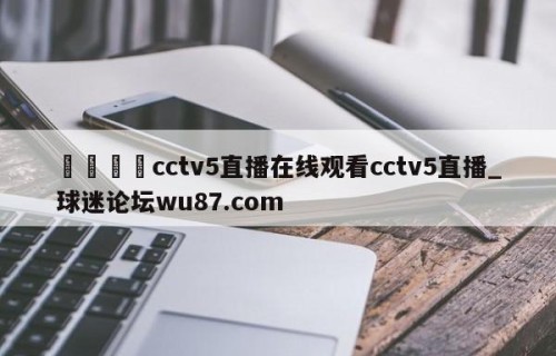 🍢cctv5直播在线观看cctv5直播_球迷论坛wu87.com