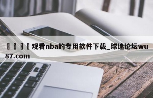 🍢观看nba的专用软件下载_球迷论坛wu87.com