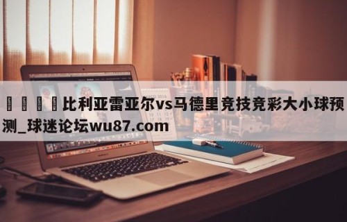 🍢比利亚雷亚尔vs马德里竞技竞彩大小球预测_球迷论坛wu87.com