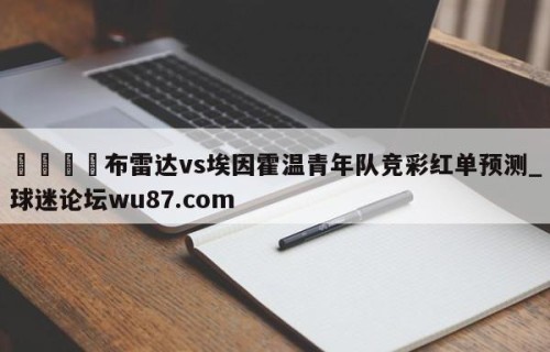 🍢布雷达vs埃因霍温青年队竞彩红单预测_球迷论坛wu87.com