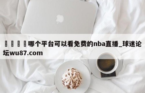 🍢哪个平台可以看免费的nba直播_球迷论坛wu87.com