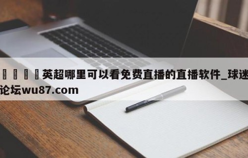 🍢英超哪里可以看免费直播的直播软件_球迷论坛wu87.com