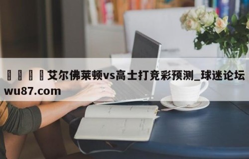 🍢艾尔佛莱顿vs高士打竞彩预测_球迷论坛wu87.com