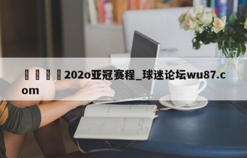 🍢202o亚冠赛程_球迷论坛wu87.com
