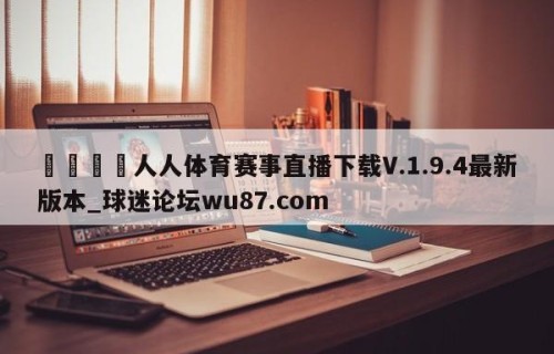 🍢人人体育赛事直播下载V.1.9.4最新版本_球迷论坛wu87.com