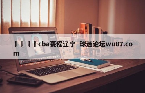 🍢cba赛程辽宁_球迷论坛wu87.com