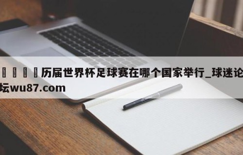🍢历届世界杯足球赛在哪个国家举行_球迷论坛wu87.com