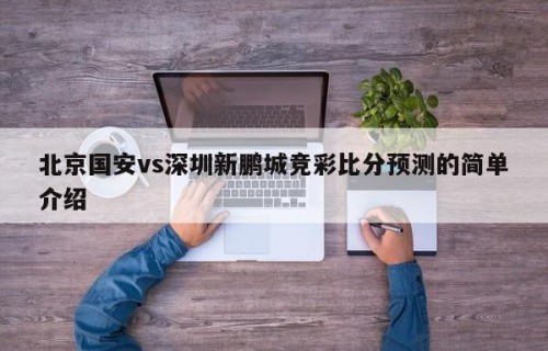 北京国安vs深圳新鹏城竞彩比分预测的简单介绍