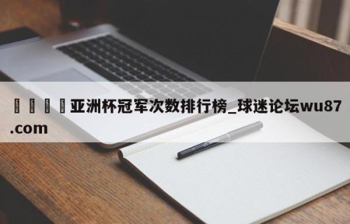 🍢亚洲杯冠军次数排行榜_球迷论坛wu87.com