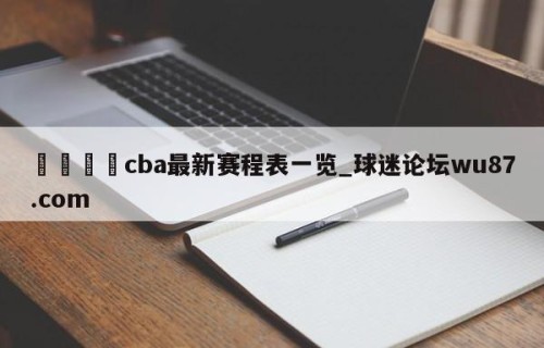 🍢cba最新赛程表一览_球迷论坛wu87.com