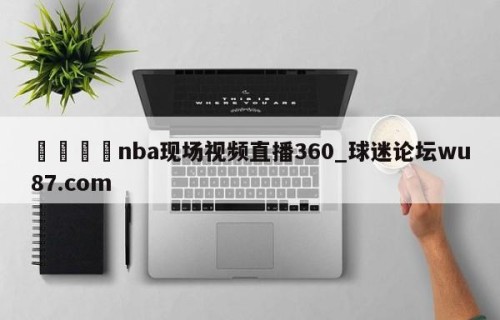 🍢nba现场视频直播360_球迷论坛wu87.com