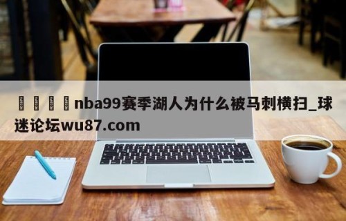 🍢nba99赛季湖人为什么被马刺横扫_球迷论坛wu87.com