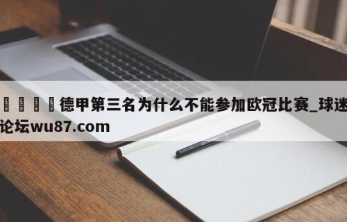 🍢德甲第三名为什么不能参加欧冠比赛_球迷论坛wu87.com