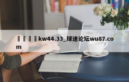 🍢kw44.33_球迷论坛wu87.com