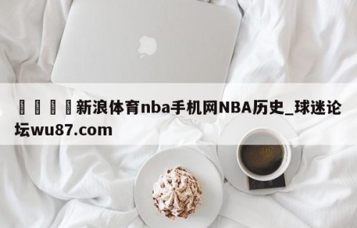 🍢新浪体育nba手机网NBA历史_球迷论坛wu87.com