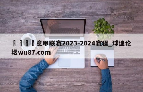 🍢意甲联赛2023-2024赛程_球迷论坛wu87.com