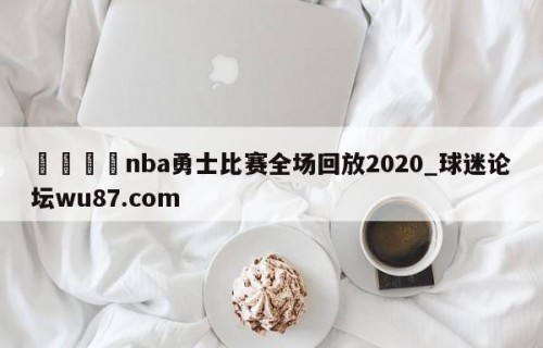 🍢nba勇士比赛全场回放2020_球迷论坛wu87.com