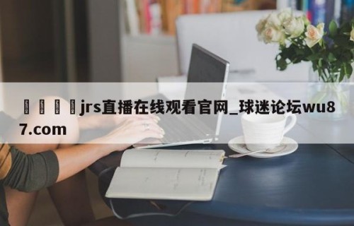 🍢jrs直播在线观看官网_球迷论坛wu87.com
